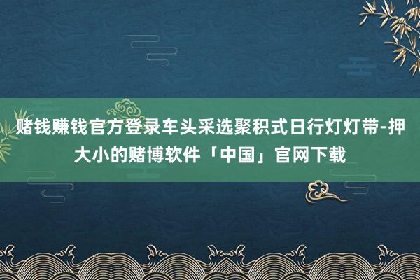 赌钱赚钱官方登录车头采选聚积式日行灯灯带-押大小的赌博软件「中国」官网下载