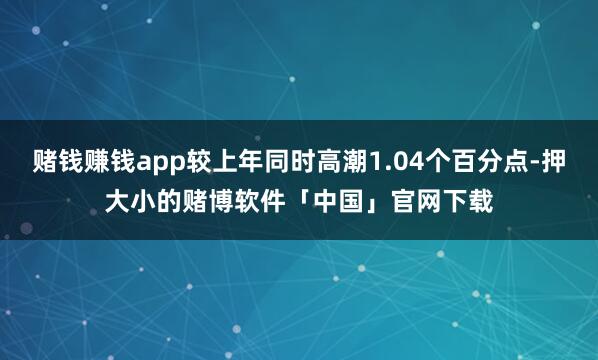 赌钱赚钱app较上年同时高潮1.04个百分点-押大小的赌博软件「中国」官网下载