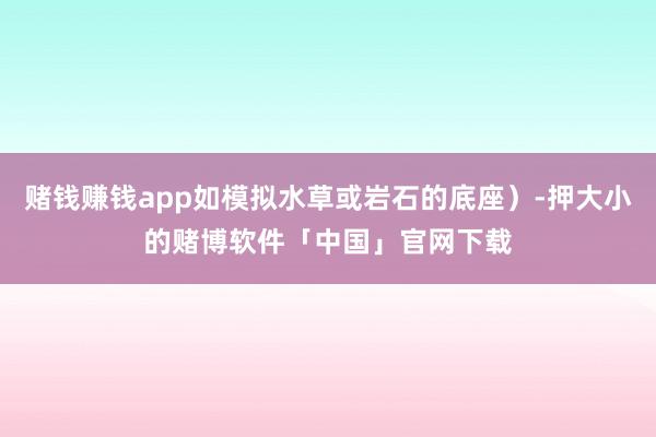 赌钱赚钱app如模拟水草或岩石的底座）-押大小的赌博软件「中国」官网下载