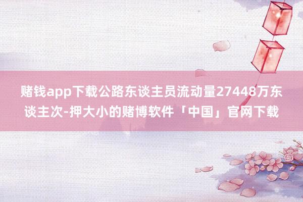 赌钱app下载公路东谈主员流动量27448万东谈主次-押大小的赌博软件「中国」官网下载