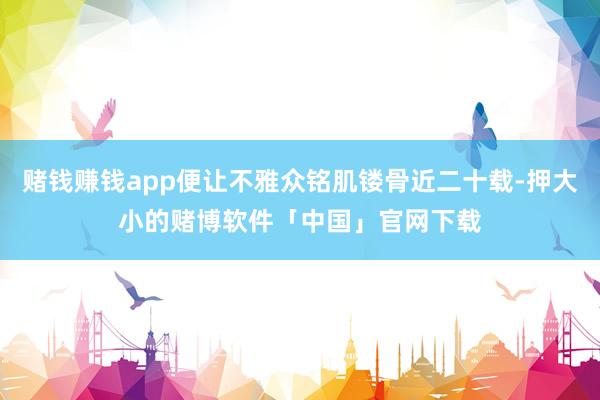 赌钱赚钱app便让不雅众铭肌镂骨近二十载-押大小的赌博软件「中国」官网下载