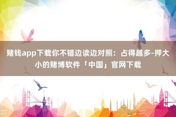 赌钱app下载你不错边读边对照：占得越多-押大小的赌博软件「中国」官网下载