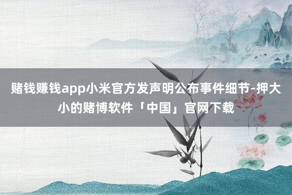 赌钱赚钱app小米官方发声明公布事件细节-押大小的赌博软件「中国」官网下载