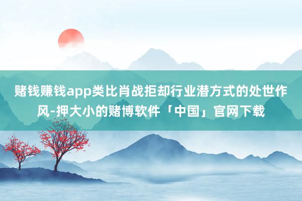 赌钱赚钱app类比肖战拒却行业潜方式的处世作风-押大小的赌博软件「中国」官网下载