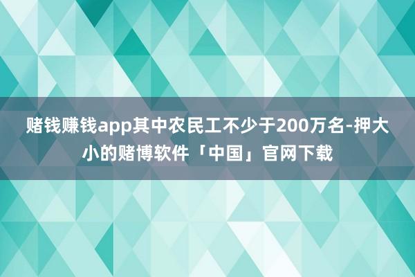 赌钱赚钱app其中农民工不少于200万名-押大小的赌博软件「中国」官网下载