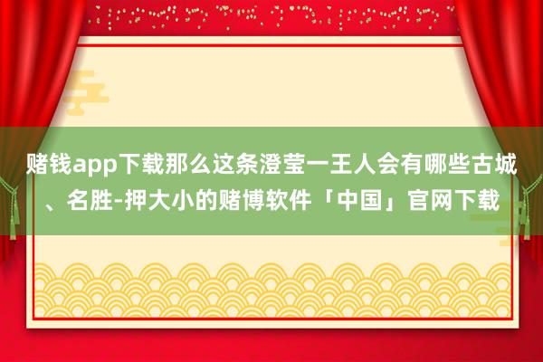 赌钱app下载那么这条澄莹一王人会有哪些古城、名胜-押大小的赌博软件「中国」官网下载