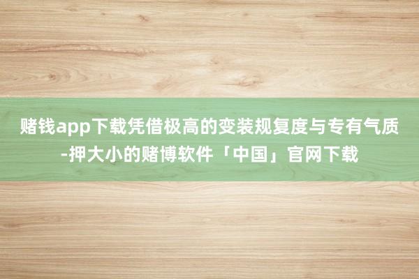 赌钱app下载凭借极高的变装规复度与专有气质-押大小的赌博软件「中国」官网下载