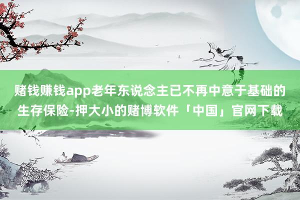赌钱赚钱app老年东说念主已不再中意于基础的生存保险-押大小的赌博软件「中国」官网下载