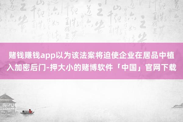 赌钱赚钱app以为该法案将迫使企业在居品中植入加密后门-押大小的赌博软件「中国」官网下载