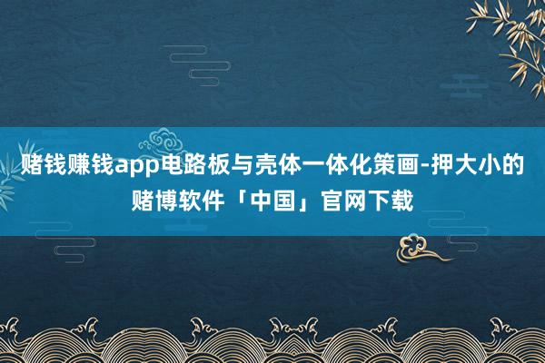 赌钱赚钱app电路板与壳体一体化策画-押大小的赌博软件「中国」官网下载