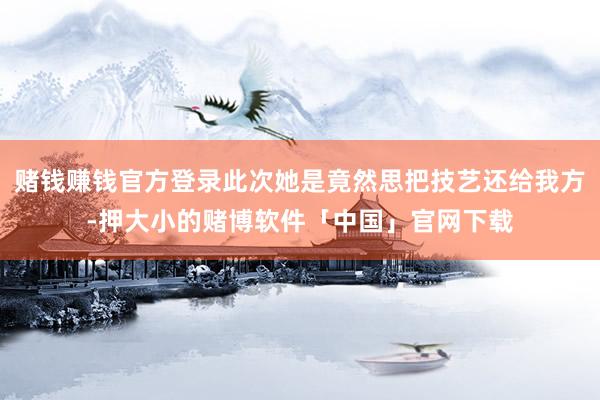 赌钱赚钱官方登录此次她是竟然思把技艺还给我方-押大小的赌博软件「中国」官网下载