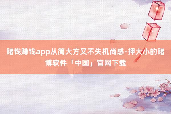 赌钱赚钱app从简大方又不失机尚感-押大小的赌博软件「中国」官网下载