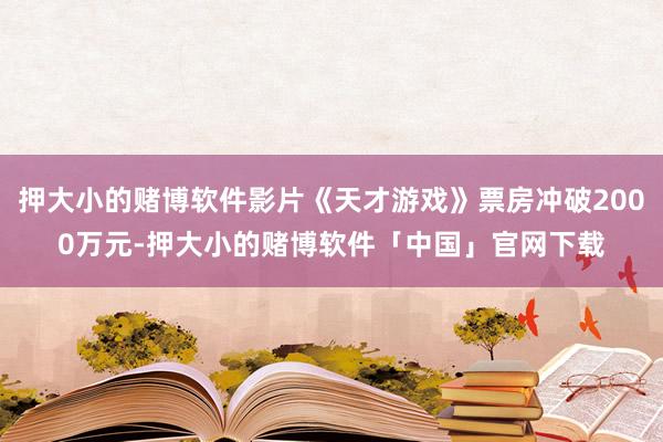 押大小的赌博软件影片《天才游戏》票房冲破2000万元-押大小的赌博软件「中国」官网下载