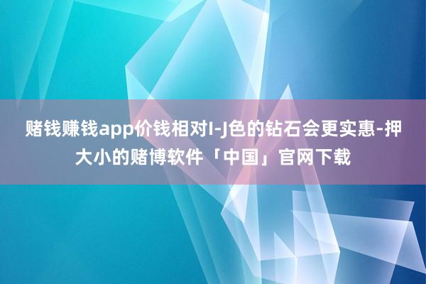 赌钱赚钱app价钱相对I-J色的钻石会更实惠-押大小的赌博软件「中国」官网下载