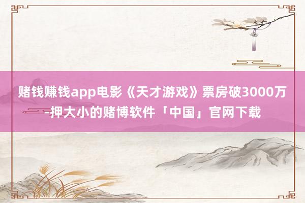 赌钱赚钱app电影《天才游戏》票房破3000万-押大小的赌博软件「中国」官网下载