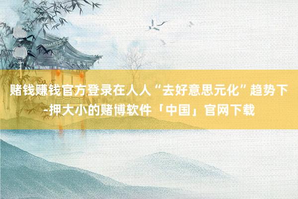 赌钱赚钱官方登录在人人“去好意思元化”趋势下-押大小的赌博软件「中国」官网下载