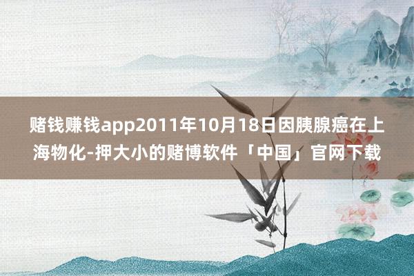 赌钱赚钱app2011年10月18日因胰腺癌在上海物化-押大小的赌博软件「中国」官网下载