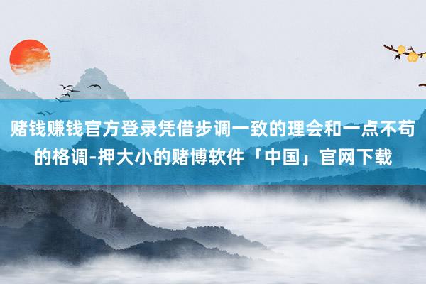 赌钱赚钱官方登录凭借步调一致的理会和一点不苟的格调-押大小的赌博软件「中国」官网下载