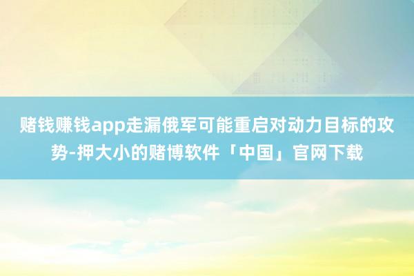 赌钱赚钱app走漏俄军可能重启对动力目标的攻势-押大小的赌博软件「中国」官网下载