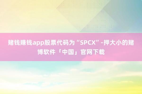 赌钱赚钱app股票代码为“SPCX”-押大小的赌博软件「中国」官网下载