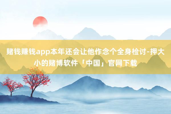 赌钱赚钱app本年还会让他作念个全身检讨-押大小的赌博软件「中国」官网下载