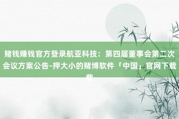 赌钱赚钱官方登录航亚科技：第四届董事会第二次会议方案公告-押大小的赌博软件「中国」官网下载