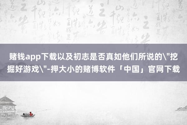 赌钱app下载以及初志是否真如他们所说的