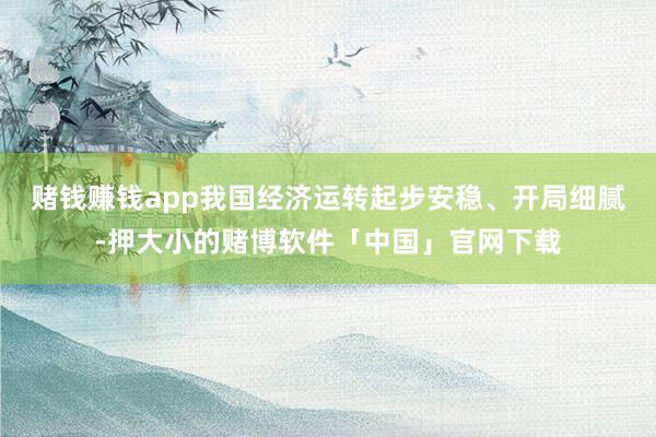 赌钱赚钱app我国经济运转起步安稳、开局细腻-押大小的赌博软件「中国」官网下载