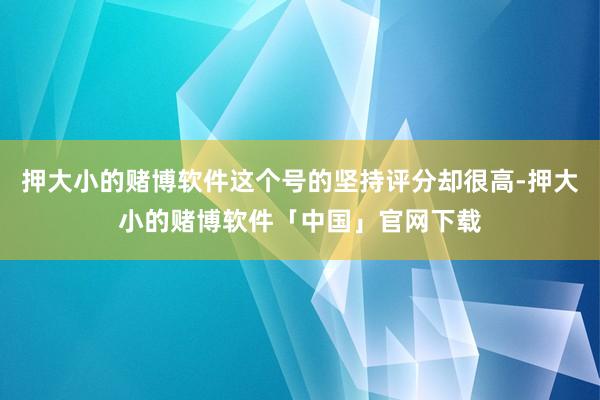 押大小的赌博软件这个号的坚持评分却很高-押大小的赌博软件「中国」官网下载