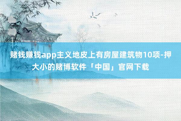 赌钱赚钱app主义地皮上有房屋建筑物10项-押大小的赌博软件「中国」官网下载