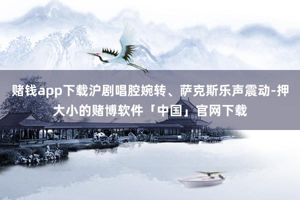 赌钱app下载沪剧唱腔婉转、萨克斯乐声震动-押大小的赌博软件「中国」官网下载