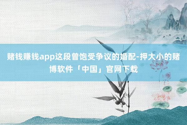 赌钱赚钱app这段曾饱受争议的婚配-押大小的赌博软件「中国」官网下载