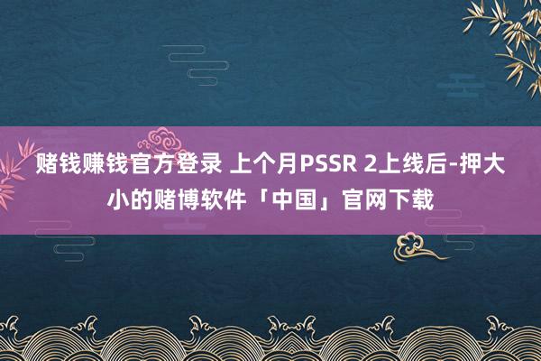 赌钱赚钱官方登录 上个月PSSR 2上线后-押大小的赌博软件「中国」官网下载