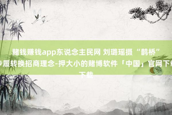 赌钱赚钱app东说念主民网 刘璐瑶摄 “鹊桥”步履转换招商理念-押大小的赌博软件「中国」官网下载