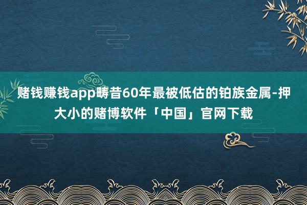 赌钱赚钱app畴昔60年最被低估的铂族金属-押大小的赌博软件「中国」官网下载