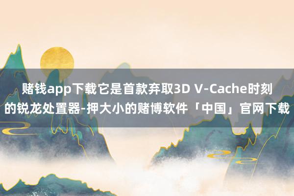 赌钱app下载它是首款弃取3D V-Cache时刻的锐龙处置器-押大小的赌博软件「中国」官网下载