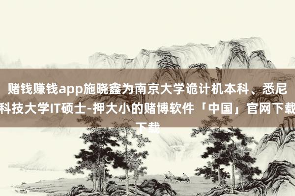 赌钱赚钱app施晓鑫为南京大学诡计机本科、悉尼科技大学IT硕士-押大小的赌博软件「中国」官网下载