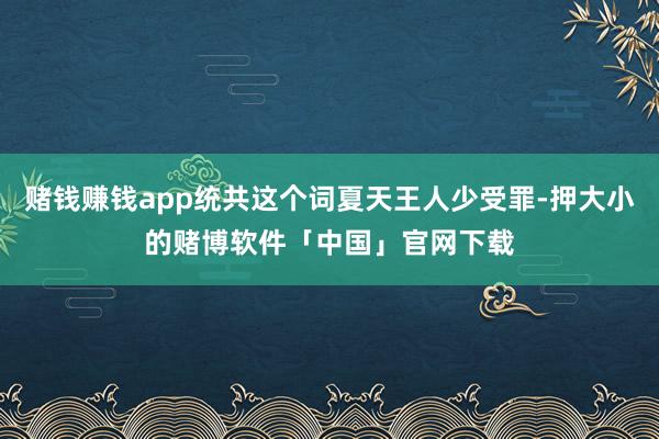 赌钱赚钱app统共这个词夏天王人少受罪-押大小的赌博软件「中国」官网下载