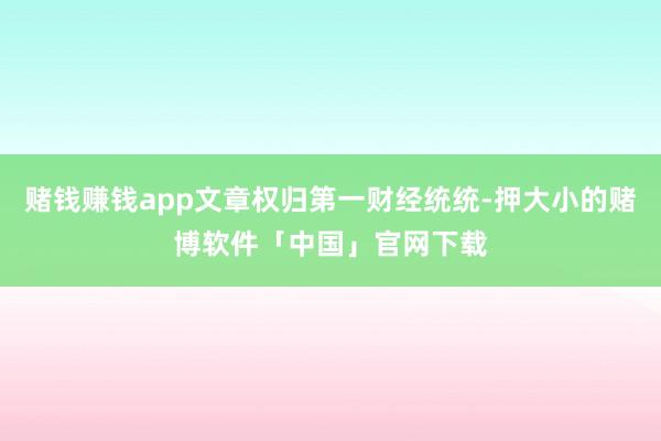 赌钱赚钱app文章权归第一财经统统-押大小的赌博软件「中国」官网下载