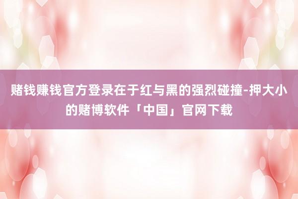 赌钱赚钱官方登录在于红与黑的强烈碰撞-押大小的赌博软件「中国」官网下载