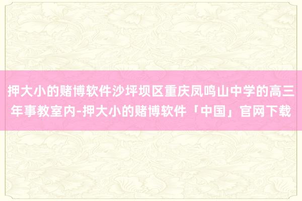 押大小的赌博软件沙坪坝区重庆凤鸣山中学的高三年事教室内-押大小的赌博软件「中国」官网下载