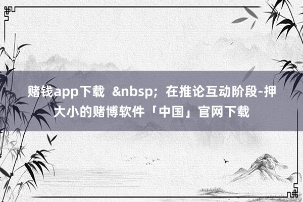 赌钱app下载  &nbsp;  在推论互动阶段-押大小的赌博软件「中国」官网下载