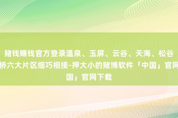 赌钱赚钱官方登录温泉、玉屏、云谷、天海、松谷、钓桥六大片区细巧相接-押大小的赌博软件「中国」官网下载