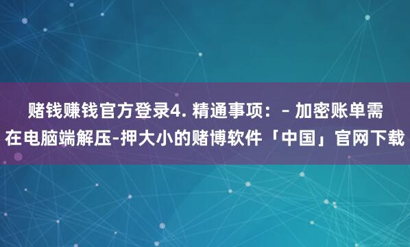 赌钱赚钱官方登录4. 精通事项：– 加密账单需在电脑端解压-押大小的赌博软件「中国」官网下载