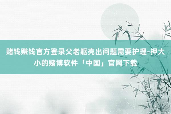 赌钱赚钱官方登录父老躯壳出问题需要护理-押大小的赌博软件「中国」官网下载