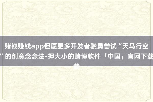 赌钱赚钱app但愿更多开发者骁勇尝试“天马行空”的创意念念法-押大小的赌博软件「中国」官网下载