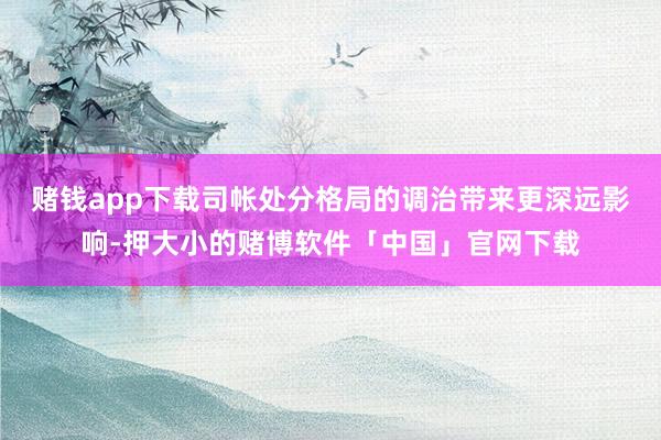 赌钱app下载司帐处分格局的调治带来更深远影响-押大小的赌博软件「中国」官网下载