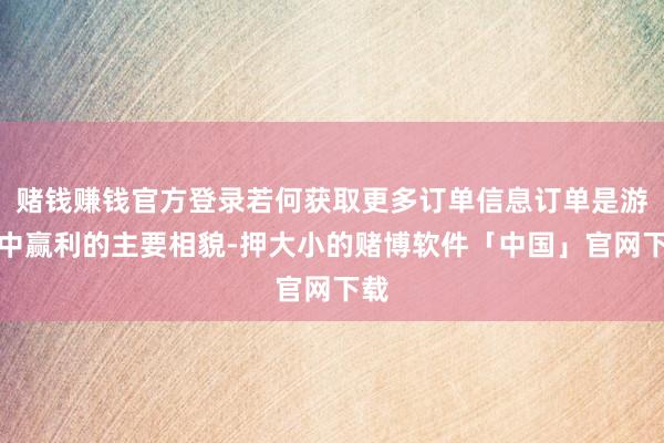 赌钱赚钱官方登录若何获取更多订单信息订单是游戏中赢利的主要相貌-押大小的赌博软件「中国」官网下载