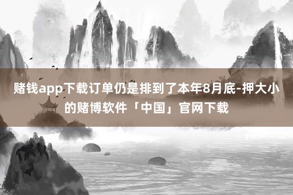 赌钱app下载订单仍是排到了本年8月底-押大小的赌博软件「中国」官网下载