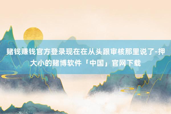 赌钱赚钱官方登录现在在从头跟审核那里说了-押大小的赌博软件「中国」官网下载